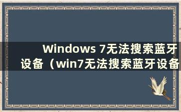 Windows 7无法搜索蓝牙设备（win7无法搜索蓝牙设备且无法连接）